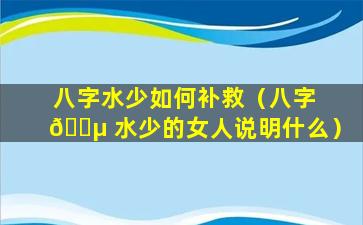 八字水少如何补救（八字 🐵 水少的女人说明什么）